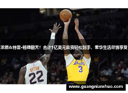 浓眉&特雷·杨赚翻天！合计1亿美元薪资轻松到手，奢华生活尽情享受